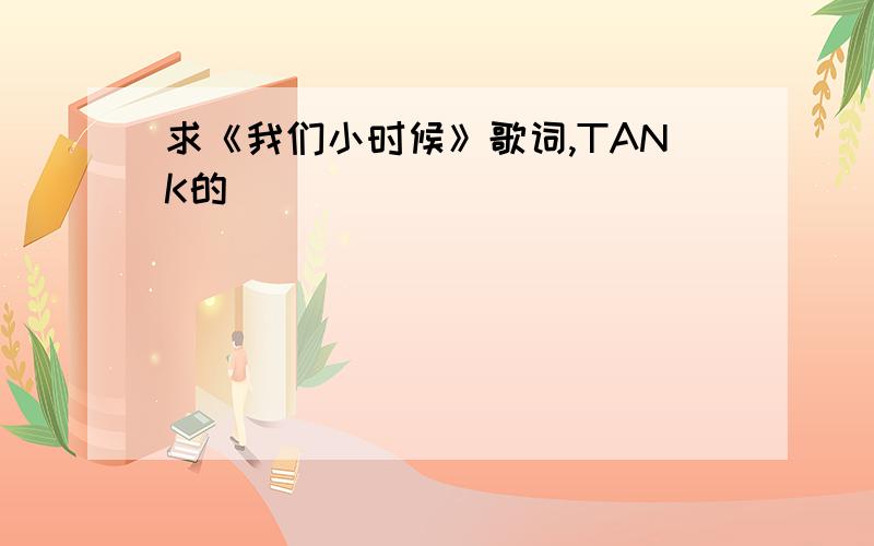 求《我们小时候》歌词,TANK的