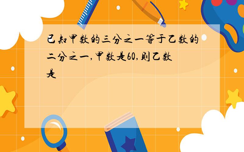 已知甲数的三分之一等于乙数的二分之一,甲数是60,则乙数是