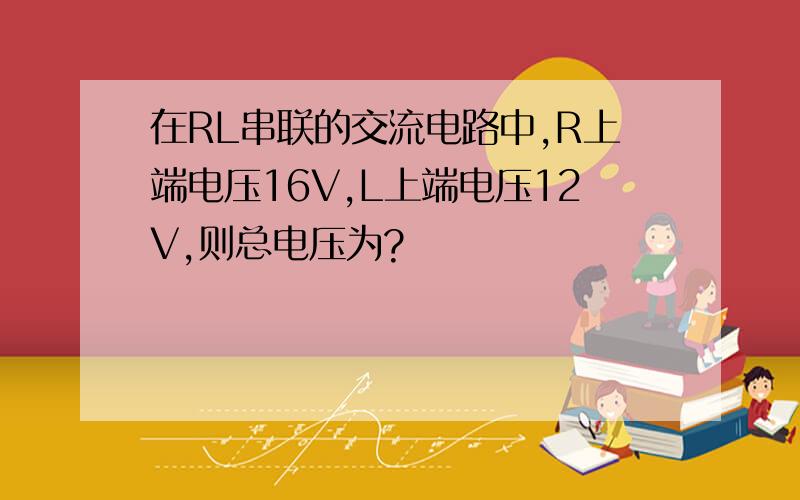 在RL串联的交流电路中,R上端电压16V,L上端电压12V,则总电压为?