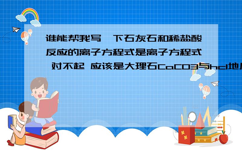 谁能帮我写一下石灰石和稀盐酸反应的离子方程式是离子方程式 对不起 应该是大理石CaCO3与hcl地反应