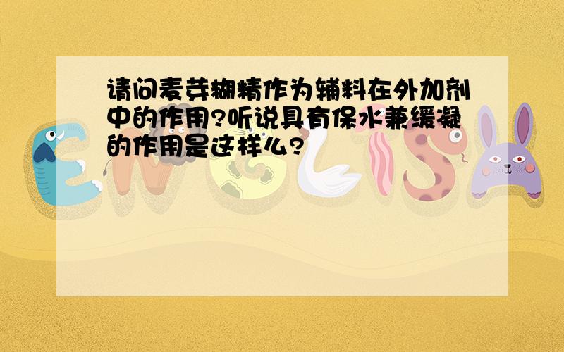 请问麦芽糊精作为辅料在外加剂中的作用?听说具有保水兼缓凝的作用是这样么?