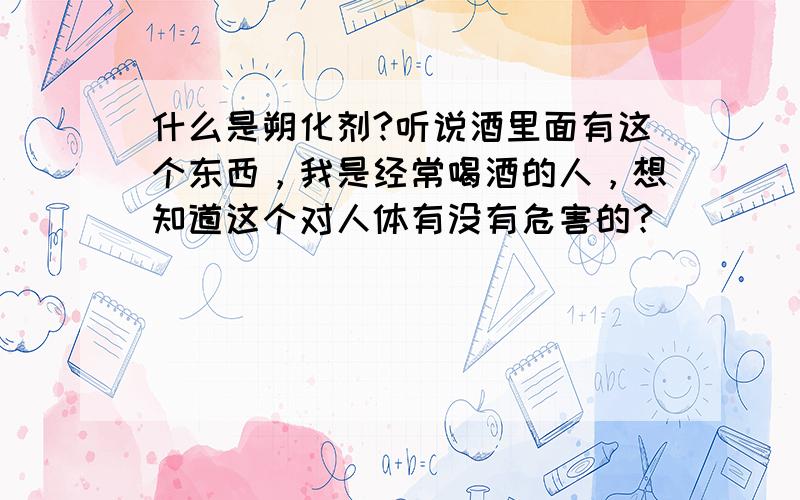 什么是朔化剂?听说酒里面有这个东西，我是经常喝酒的人，想知道这个对人体有没有危害的？