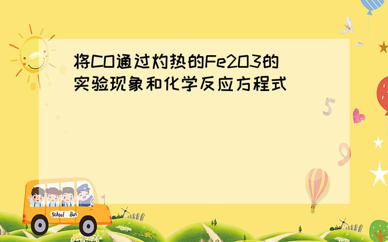 将CO通过灼热的Fe2O3的实验现象和化学反应方程式