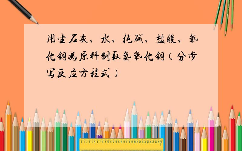 用生石灰、水、纯碱、盐酸、氧化铜为原料制取氢氧化铜（分步写反应方程式）