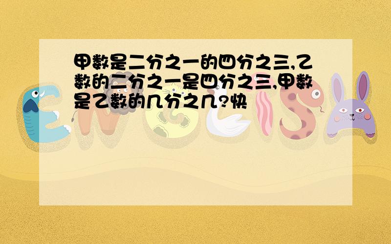 甲数是二分之一的四分之三,乙数的二分之一是四分之三,甲数是乙数的几分之几?快