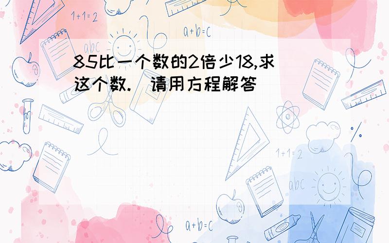 85比一个数的2倍少18,求这个数.（请用方程解答）