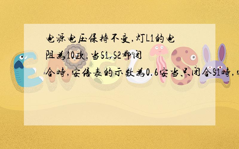 电源电压保持不变,灯L1的电阻为10欧.当S1,S2都闭合时,安倍表的示数为0.6安当只闭合S1时,安倍表的示数为0.1安,求：1电源电压,2灯L2的电阻是串联电路，电流表旁边的是电键S1控制干路，S2是支路