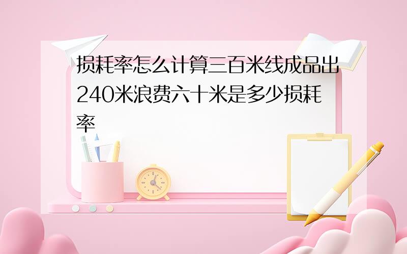 损耗率怎么计算三百米线成品出240米浪费六十米是多少损耗率