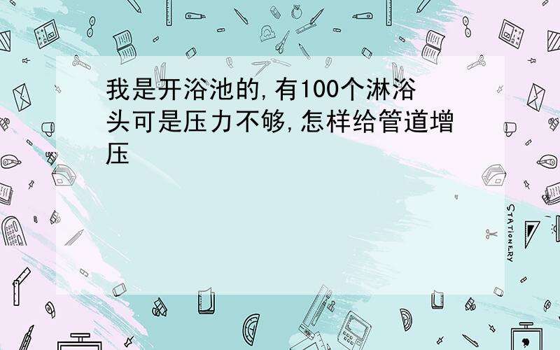 我是开浴池的,有100个淋浴头可是压力不够,怎样给管道增压