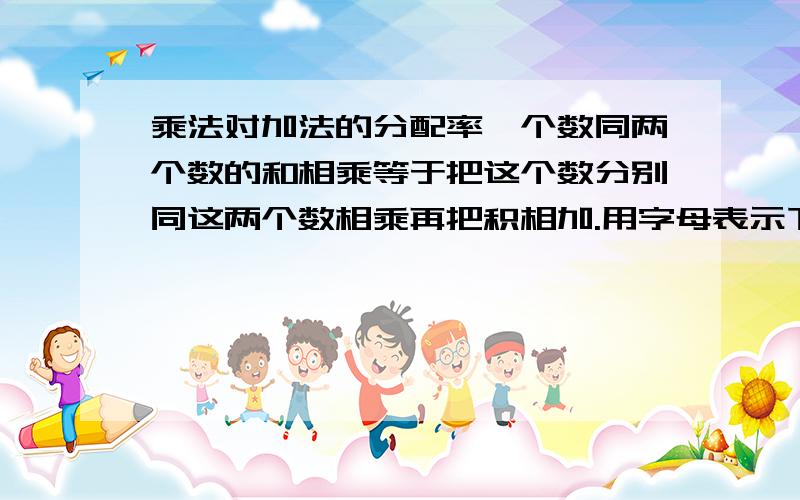 乘法对加法的分配率一个数同两个数的和相乘等于把这个数分别同这两个数相乘再把积相加.用字母表示下列文字的意思