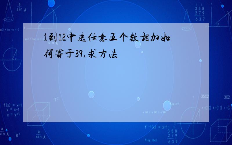 1到12中选任意五个数相加如何等于39,求方法