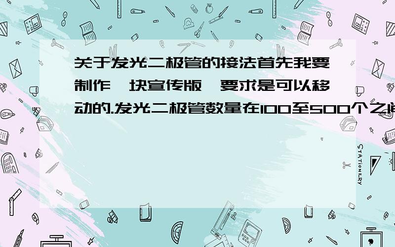 关于发光二极管的接法首先我要制作一块宣传版,要求是可以移动的.发光二极管数量在100至500个之间/每个LED光度一样应该怎样接电源/电阻尽可能的省电,发光时间长而且耐用.要示意图我的图