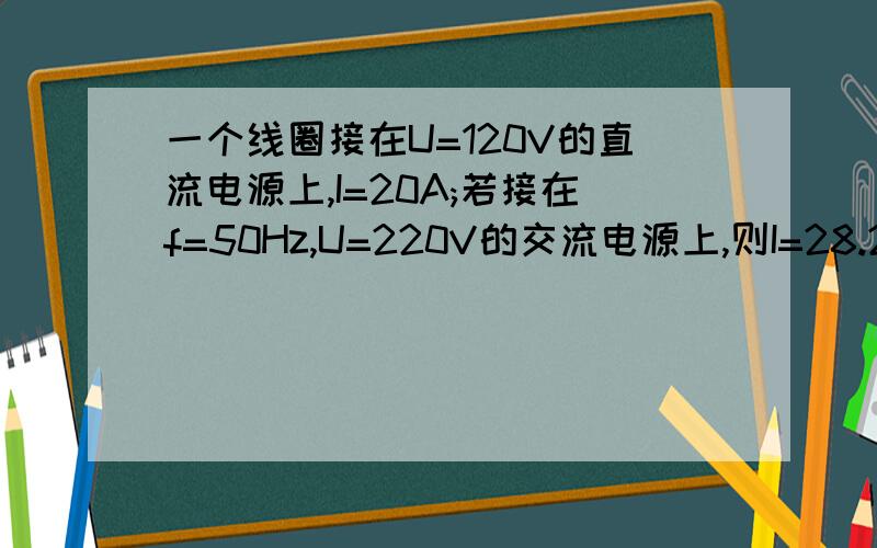 一个线圈接在U=120V的直流电源上,I=20A;若接在f=50Hz,U=220V的交流电源上,则I=28.2A.求线圈的电阻R和电感L