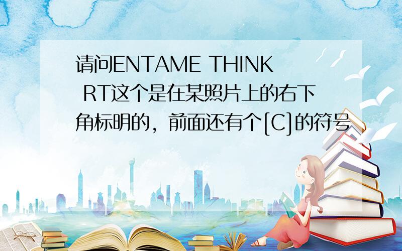 请问ENTAME THINK RT这个是在某照片上的右下角标明的，前面还有个[C]的符号