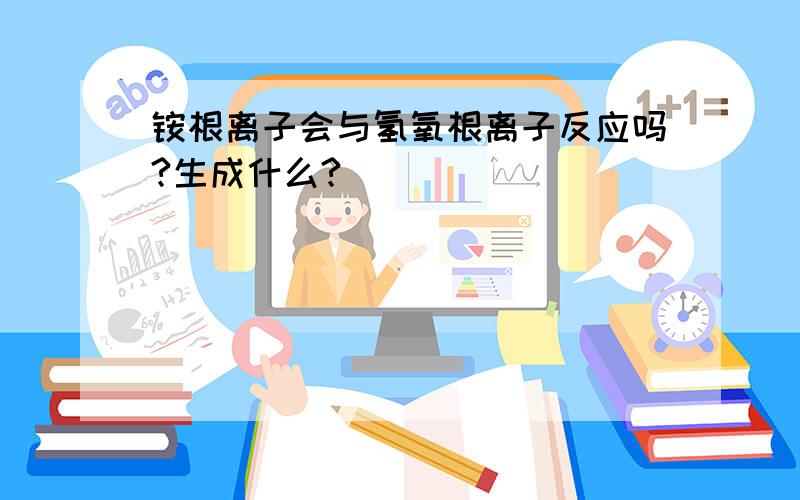 铵根离子会与氢氧根离子反应吗?生成什么?