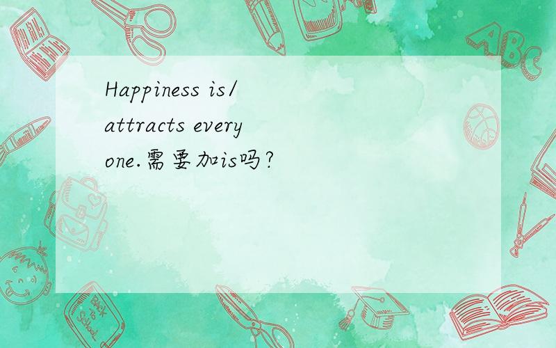 Happiness is/ attracts everyone.需要加is吗?