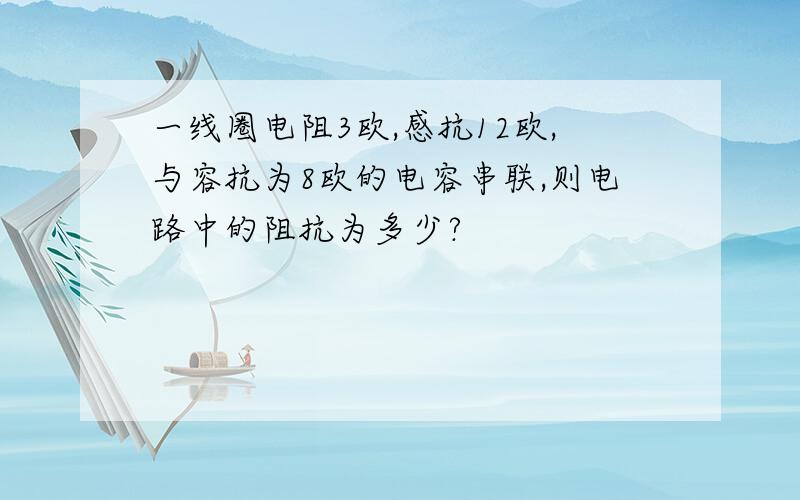 一线圈电阻3欧,感抗12欧,与容抗为8欧的电容串联,则电路中的阻抗为多少?