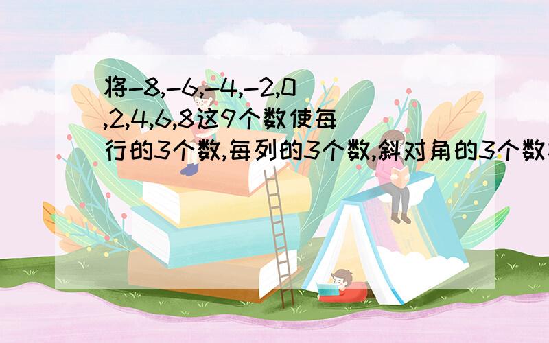 将-8,-6,-4,-2,0,2,4,6,8这9个数使每行的3个数,每列的3个数,斜对角的3个数相加为0