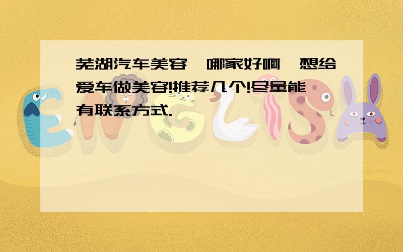 芜湖汽车美容,哪家好啊,想给爱车做美容!推荐几个!尽量能有联系方式.