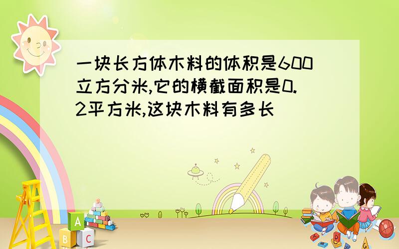 一块长方体木料的体积是600立方分米,它的横截面积是0.2平方米,这块木料有多长