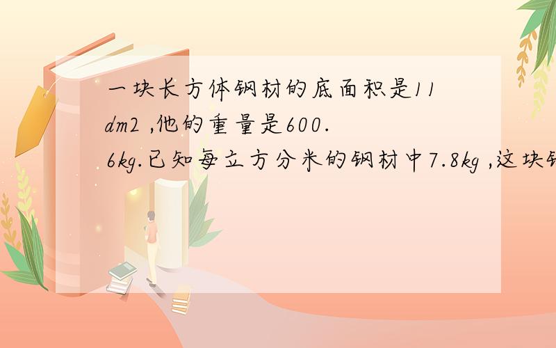 一块长方体钢材的底面积是11dm2 ,他的重量是600.6kg.已知每立方分米的钢材中7.8kg ,这块钢材厚多少分米