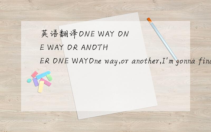 英语翻译ONE WAY ONE WAY OR ANOTHER ONE WAYOne way,or another,I'm gonna find yaI'm gonna get ya get ya get ya get yaOne way or another,I'm gonna win yaI'm gonna get ya get ya get ya get yaOne way,or another,I'm gonna see yaI'm gonna meet ya meet y