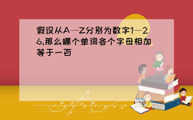 假设从A—Z分别为数字1—26,那么哪个单词各个字母相加等于一百