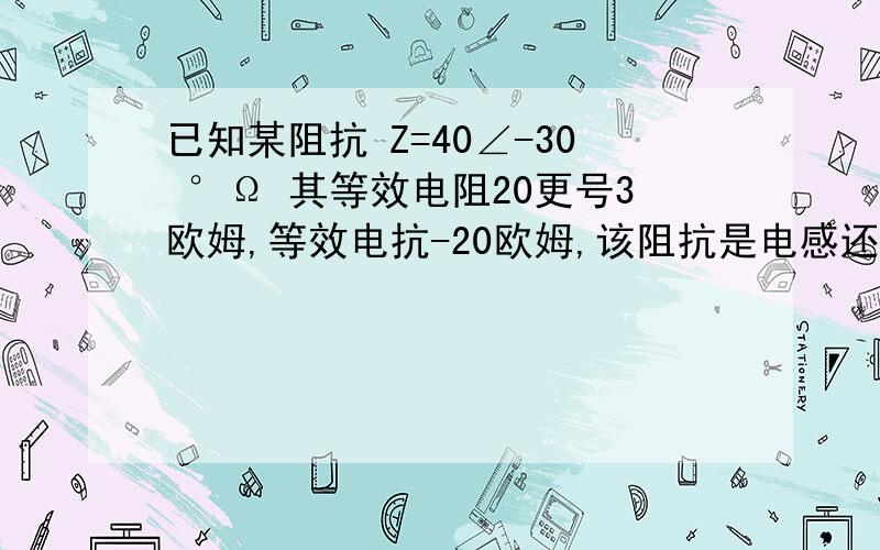 已知某阻抗 Z=40∠-30 °Ω 其等效电阻20更号3欧姆,等效电抗-20欧姆,该阻抗是电感还是电容?