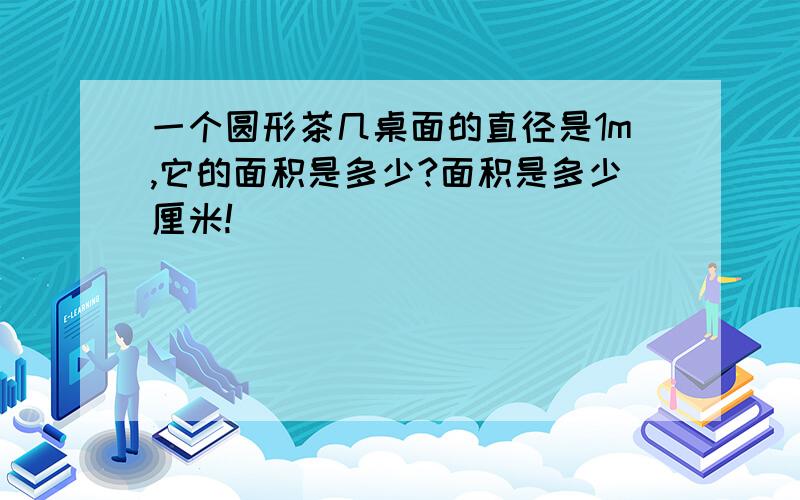 一个圆形茶几桌面的直径是1m,它的面积是多少?面积是多少厘米!