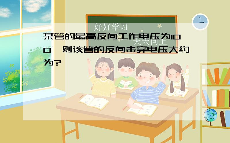 某管的最高反向工作电压为100,则该管的反向击穿电压大约为?