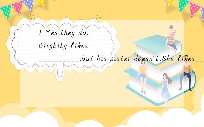 1 Yes,they do.Bingbibg likes__________,but his sister doesn't.She likes_____