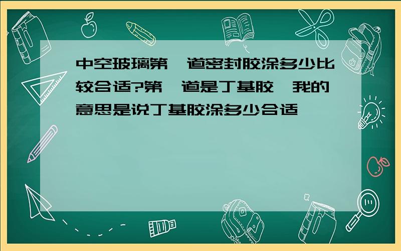 中空玻璃第一道密封胶涂多少比较合适?第一道是丁基胶,我的意思是说丁基胶涂多少合适