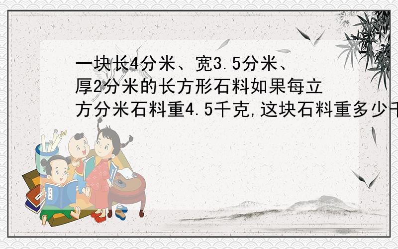 一块长4分米、宽3.5分米、厚2分米的长方形石料如果每立方分米石料重4.5千克,这块石料重多少千克?