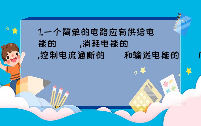 1.一个简单的电路应有供给电能的( ),消耗电能的( ),控制电流通断的（）和输送电能的（）几部分组成.2.用电器是使用（）进行工作的装置,哲理的其他形式的能量可以是（）、（）、（）、