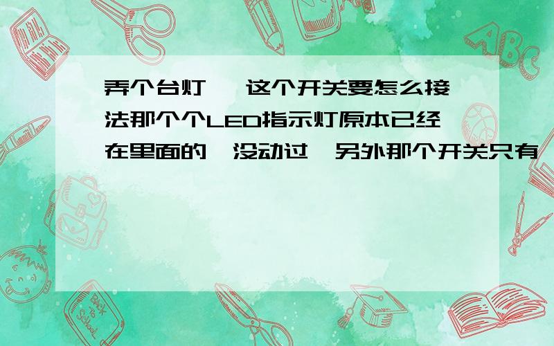 弄个台灯 ,这个开关要怎么接法那个个LED指示灯原本已经在里面的,没动过,另外那个开关只有一头开孔,另一头是密封的.