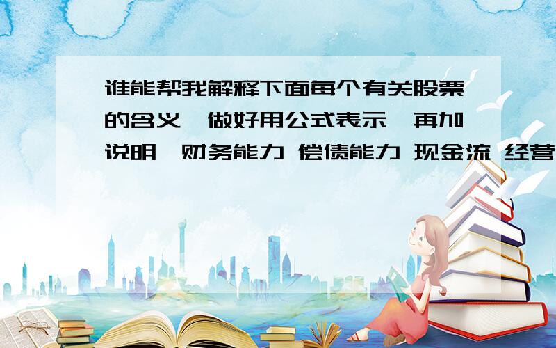 谁能帮我解释下面每个有关股票的含义,做好用公式表示,再加说明,财务能力 偿债能力 现金流 经营能力 盈利能力 市盈率 市净率 市现率 市售率 PEG 是个力气活,答的完整的,全面的,转载过来的