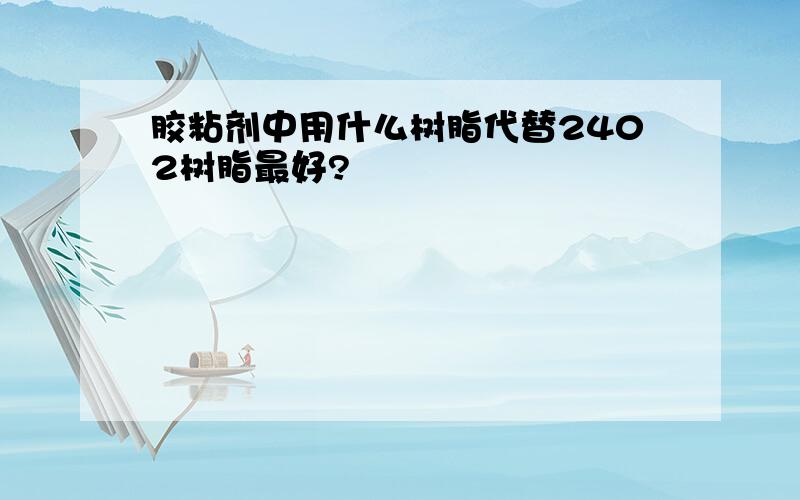 胶粘剂中用什么树脂代替2402树脂最好?