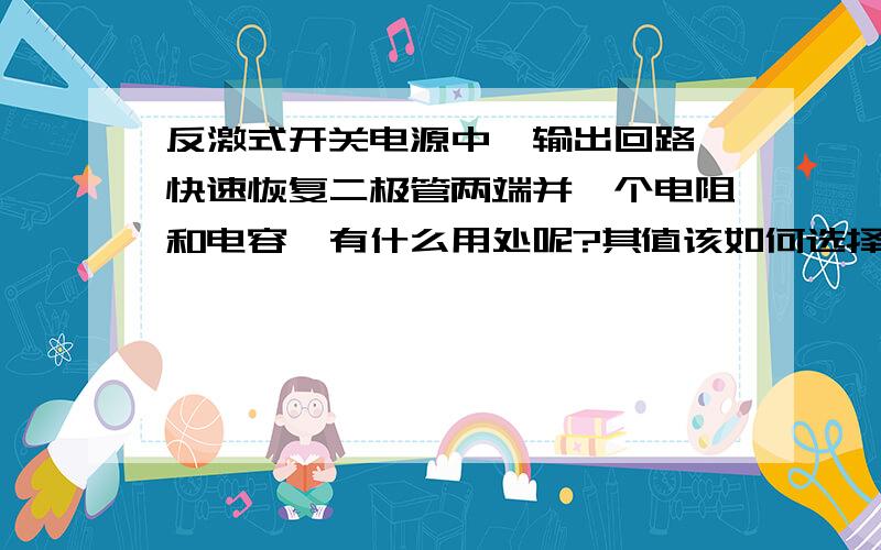 反激式开关电源中,输出回路,快速恢复二极管两端并一个电阻和电容,有什么用处呢?其值该如何选择呢?比如电容的大小,其所选电压的大小呢?还有电阻.实在不太明白,