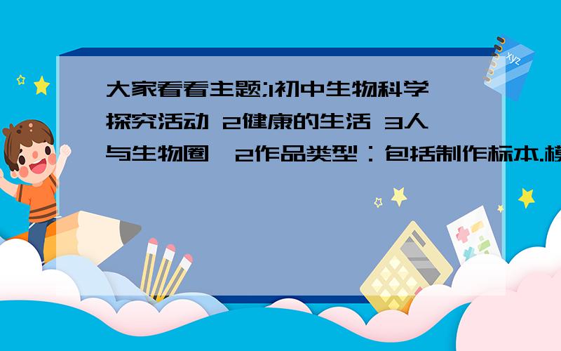 大家看看主题;1初中生物科学探究活动 2健康的生活 3人与生物圈,2作品类型：包括制作标本.模型.手抄报.请问“我做一个树叶标本”行吗?如果不行,