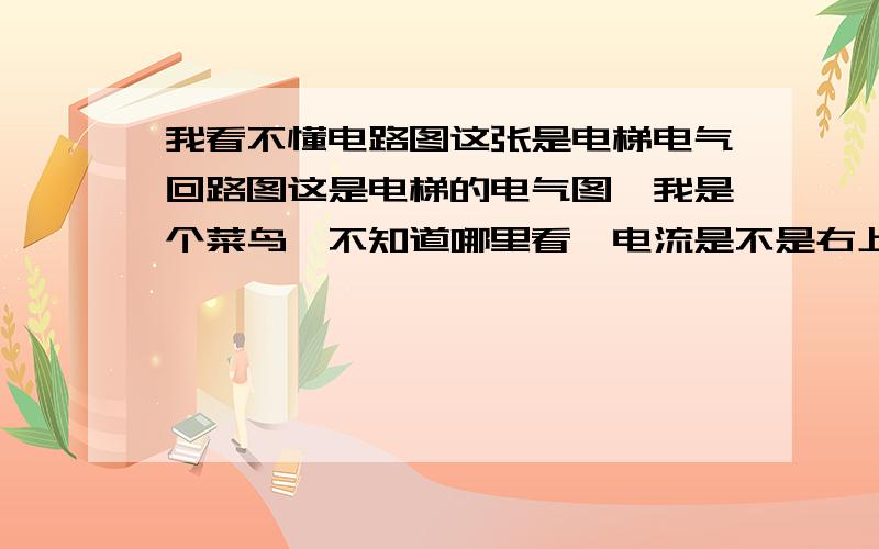 我看不懂电路图这张是电梯电气回路图这是电梯的电气图,我是个菜鸟,不知道哪里看,电流是不是右上角的那两个箭头出来的那里有电源两个字,求指教,感激不尽,我圈出来的那里 ,电路开始分