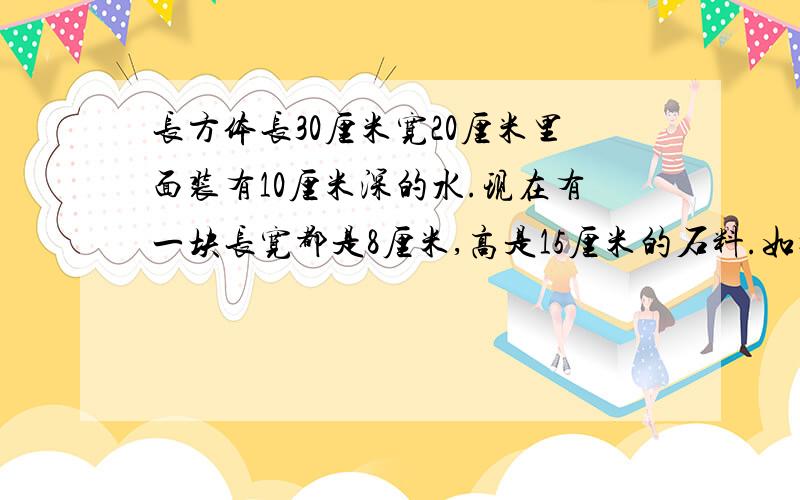 长方体长30厘米宽20厘米里面装有10厘米深的水.现在有一块长宽都是8厘米,高是15厘米的石料.如把石料竖着放在水中,水面上升了多少厘米?