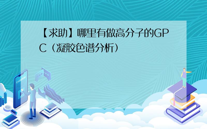 【求助】哪里有做高分子的GPC（凝胶色谱分析）