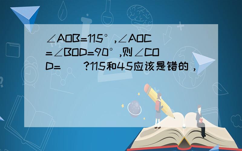 ∠AOB=115°,∠AOC=∠BOD=90°,则∠COD=（）?115和45应该是错的，