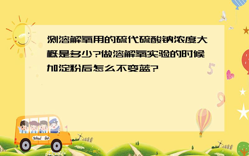 测溶解氧用的硫代硫酸钠浓度大概是多少?做溶解氧实验的时候加淀粉后怎么不变蓝?