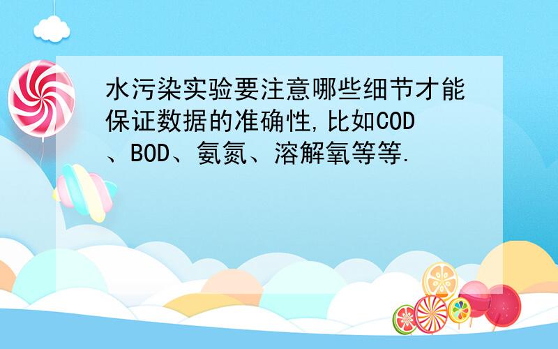 水污染实验要注意哪些细节才能保证数据的准确性,比如COD、BOD、氨氮、溶解氧等等.