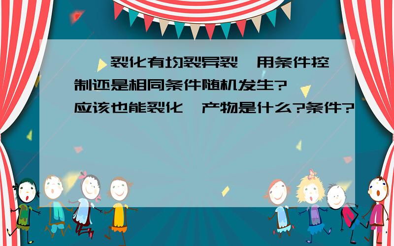 烷烃裂化有均裂异裂,用条件控制还是相同条件随机发生?烯烃应该也能裂化,产物是什么?条件?