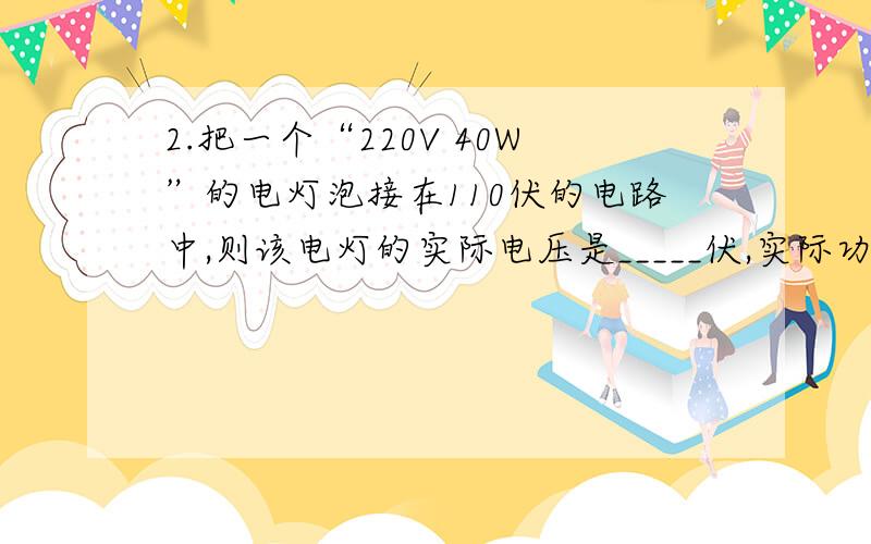 2.把一个“220V 40W”的电灯泡接在110伏的电路中,则该电灯的实际电压是_____伏,实际功率是___瓦,额定功率是______瓦.