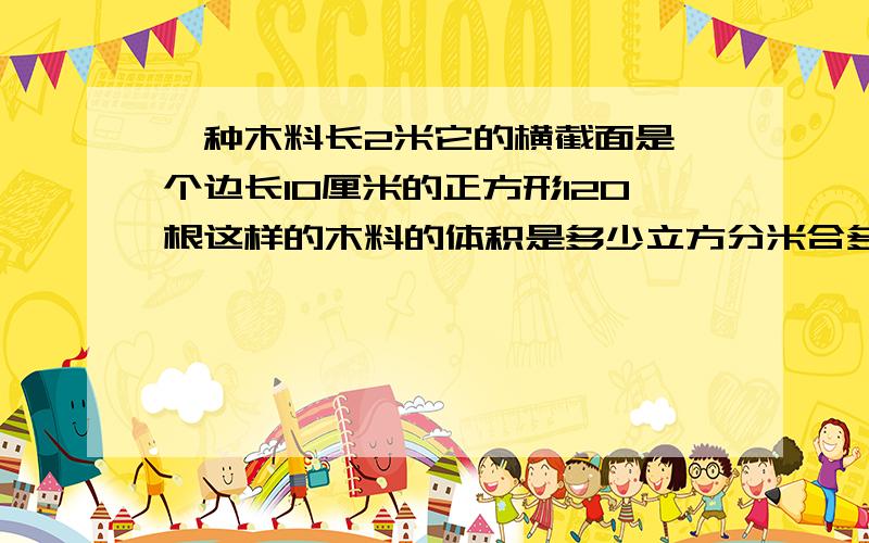 一种木料长2米它的横截面是一个边长10厘米的正方形120根这样的木料的体积是多少立方分米合多少立方米