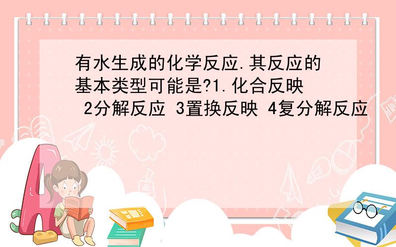 有水生成的化学反应.其反应的基本类型可能是?1.化合反映 2分解反应 3置换反映 4复分解反应