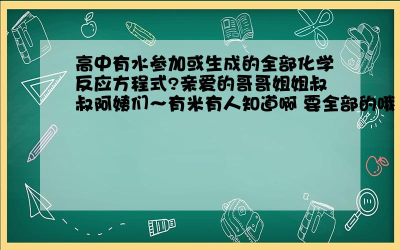 高中有水参加或生成的全部化学反应方程式?亲爱的哥哥姐姐叔叔阿姨们～有米有人知道啊 要全部的哦